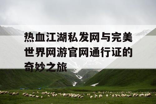 热血江湖私发网与完美世界网游官网通行证的奇妙之旅