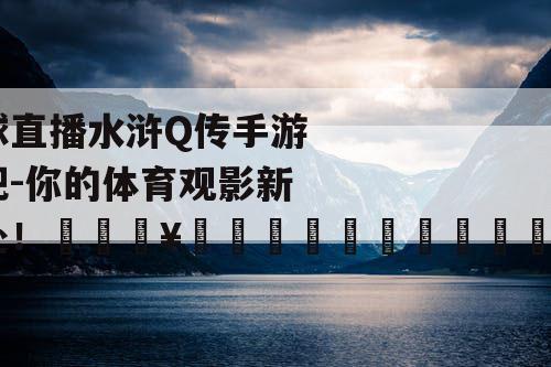 篮球直播水浒Q传手游贴吧-你的体育观影新去处！🔥🏀🌳🏠