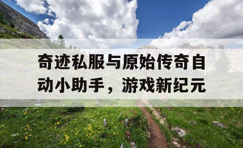 奇迹私服与原始传奇自动小助手，游戏新纪元