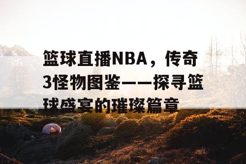 篮球直播NBA，传奇3怪物图鉴——探寻篮球盛宴的璀璨篇章