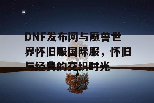 DNF发布网与魔兽世界怀旧服国际服，怀旧与经典的交织时光