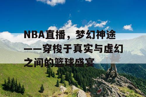 NBA直播，梦幻神途——穿梭于真实与虚幻之间的篮球盛宴