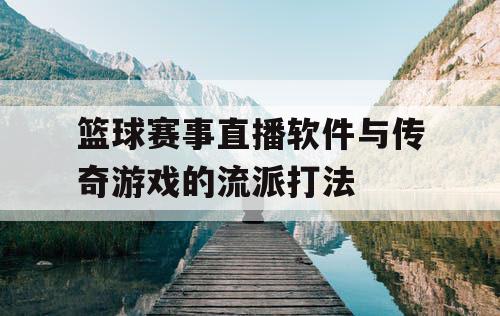 篮球赛事直播软件与传奇游戏的流派打法