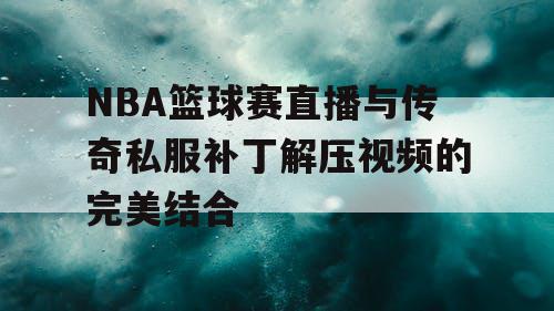 NBA篮球赛直播与传奇私服补丁解压视频的完美结合