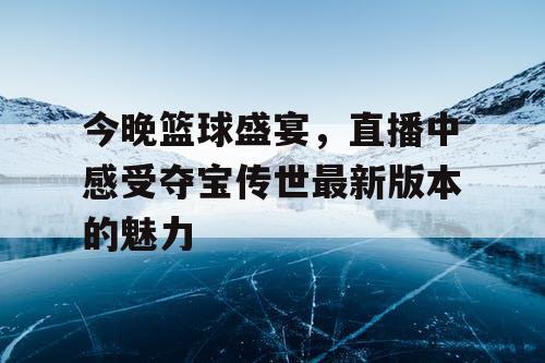 今晚篮球盛宴，直播中感受夺宝传世最新版本的魅力