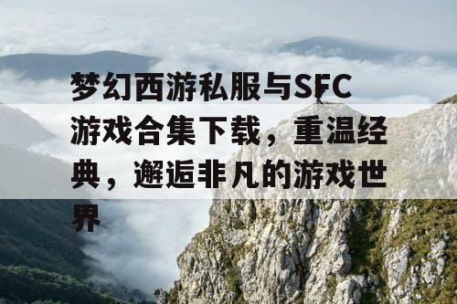 梦幻西游私服与SFC游戏合集下载，重温经典，邂逅非凡的游戏世界