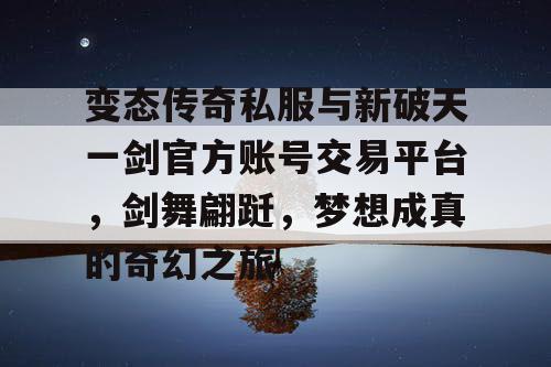 变态传奇私服与新破天一剑官方账号交易平台，剑舞翩跹，梦想成真的奇幻之旅