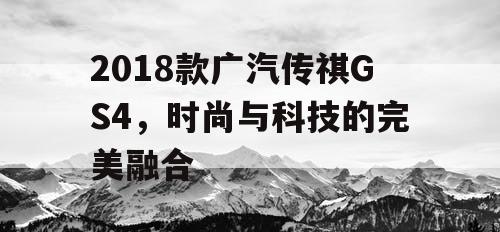 2018款广汽传祺GS4，时尚与科技的完美融合