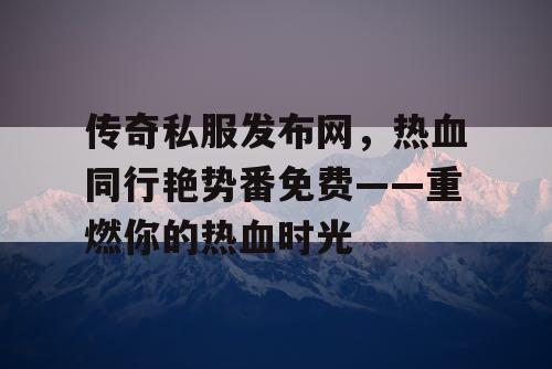 传奇私服发布网，热血同行艳势番免费——重燃你的热血时光