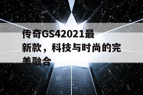 传奇GS42021最新款，科技与时尚的完美融合