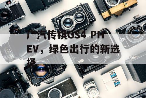 广汽传祺GS4 PHEV，绿色出行的新选择