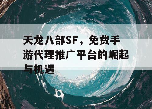 天龙八部SF，免费手游代理推广平台的崛起与机遇