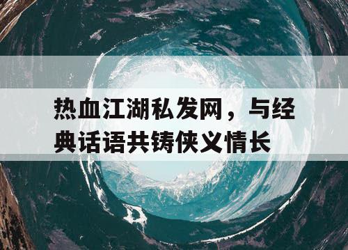 热血江湖私发网，与经典话语共铸侠义情长