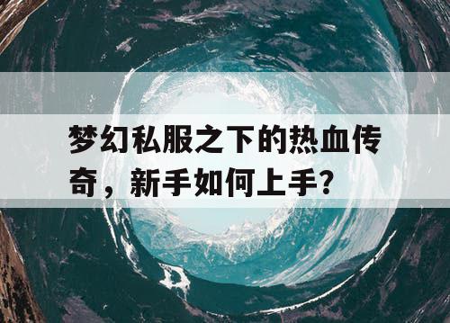 梦幻私服之下的热血传奇，新手如何上手？