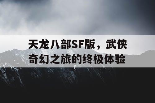 天龙八部SF版，武侠奇幻之旅的终极体验