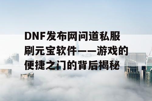 DNF发布网问道私服刷元宝软件——游戏的便捷之门的背后揭秘