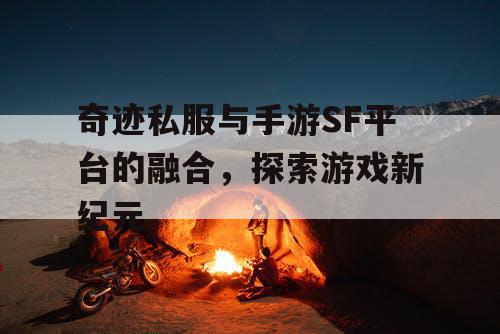 奇迹私服与手游SF平台的融合，探索游戏新纪元