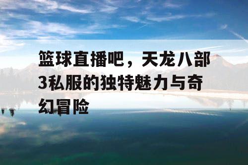 篮球直播吧，天龙八部3私服的独特魅力与奇幻冒险