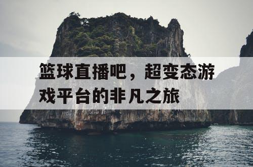 篮球直播吧，超变态游戏平台的非凡之旅