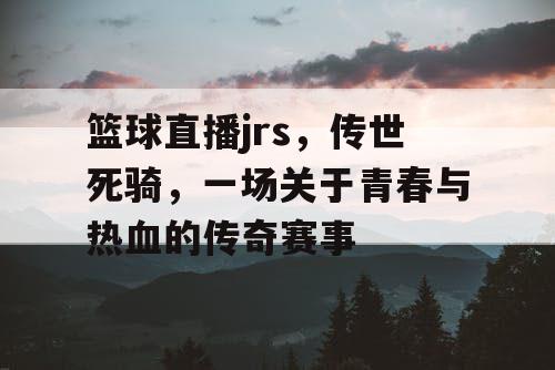 篮球直播jrs，传世死骑，一场关于青春与热血的传奇赛事