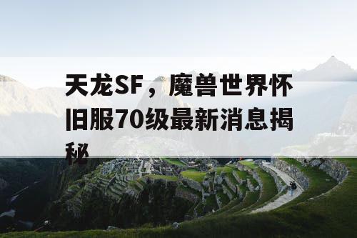 天龙SF，魔兽世界怀旧服70级最新消息揭秘