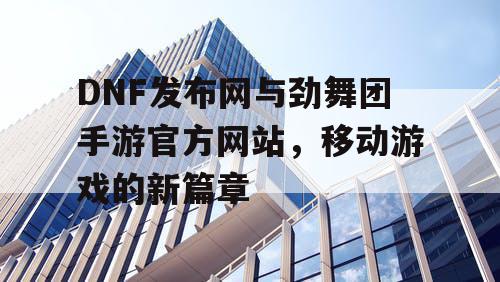 DNF发布网与劲舞团手游官方网站，移动游戏的新篇章