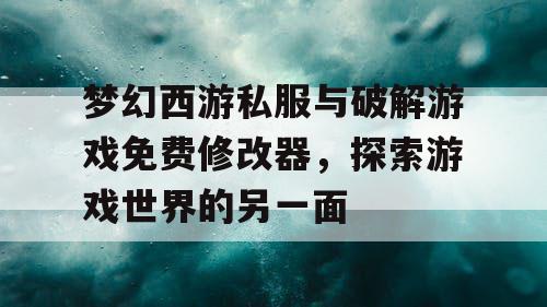 梦幻西游私服与破解游戏免费修改器，探索游戏世界的另一面