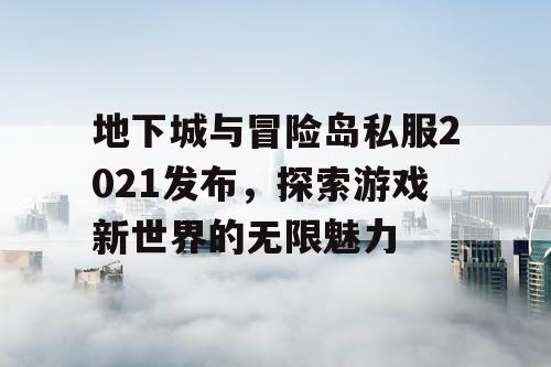 地下城与冒险岛私服2021发布，探索游戏新世界的无限魅力