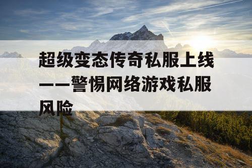 超级变态传奇私服上线——警惕网络游戏私服风险