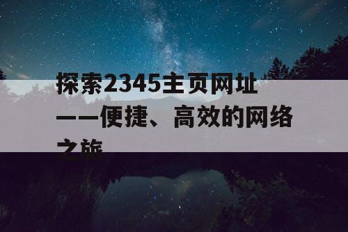 探索2345主页网址——便捷、高效的网络之旅