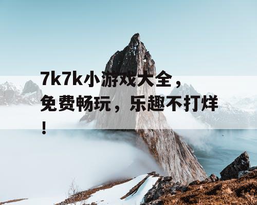 7k7k小游戏大全，免费畅玩，乐趣不打烊！