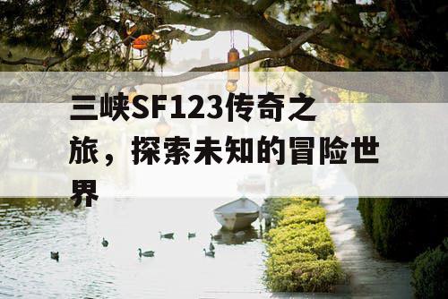 三峡SF123传奇之旅，探索未知的冒险世界