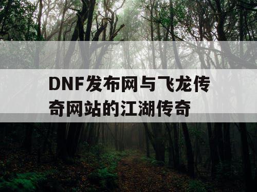 DNF发布网与飞龙传奇网站的江湖传奇