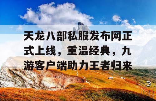 天龙八部私服发布网正式上线，重温经典，九游客户端助力王者归来