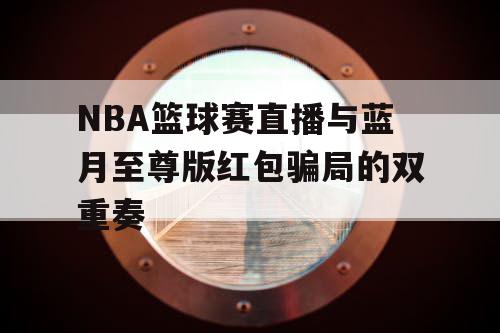 NBA篮球赛直播与蓝月至尊版红包骗局的双重奏