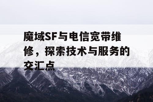 魔域SF与电信宽带维修，探索技术与服务的交汇点