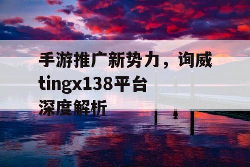 手游推广新势力，询威tingx138平台深度解析