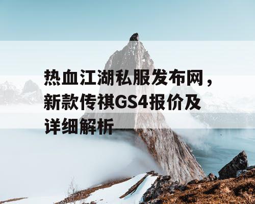 热血江湖私服发布网，新款传祺GS4报价及详细解析