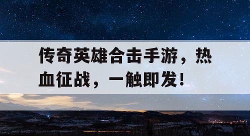 传奇英雄合击手游，热血征战，一触即发！