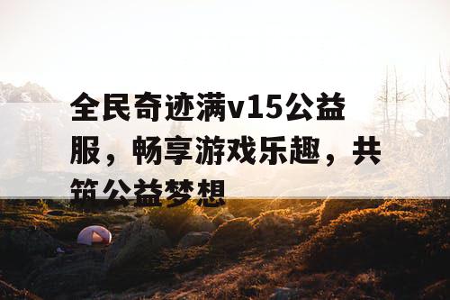 全民奇迹满v15公益服，畅享游戏乐趣，共筑公益梦想