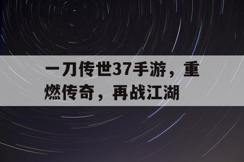 一刀传世37手游，重燃传奇，再战江湖