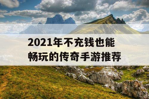 2021年不充钱也能畅玩的传奇手游推荐