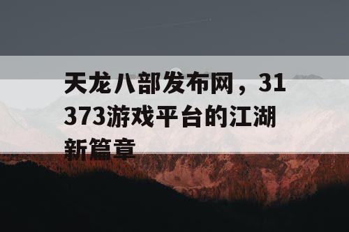 天龙八部发布网，31373游戏平台的江湖新篇章