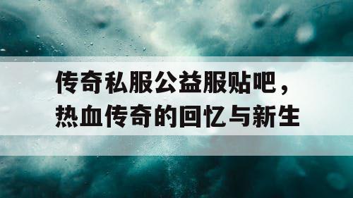 传奇私服公益服贴吧，热血传奇的回忆与新生