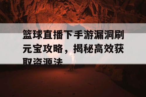 篮球直播下手游漏洞刷元宝攻略，揭秘高效获取资源法