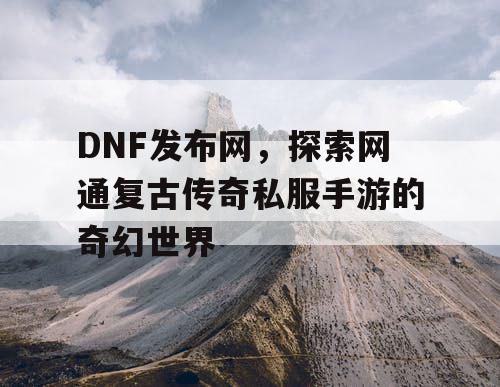 DNF发布网，探索网通复古传奇私服手游的奇幻世界