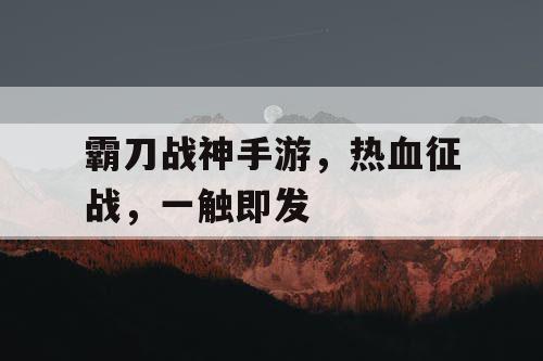 霸刀战神手游，热血征战，一触即发