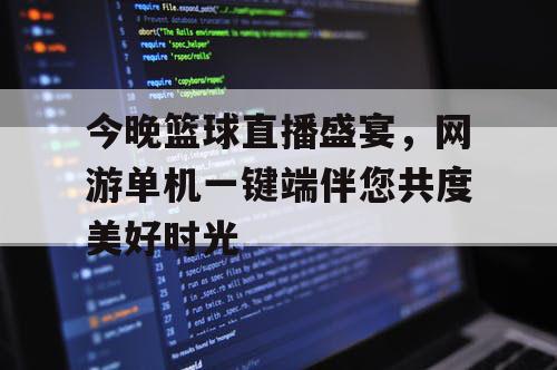 今晚篮球直播盛宴，网游单机一键端伴您共度美好时光