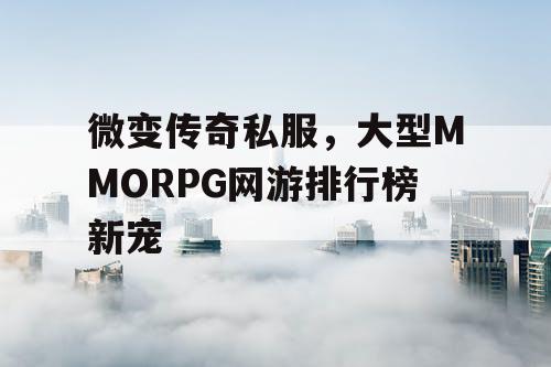 微变传奇私服，大型MMORPG网游排行榜新宠