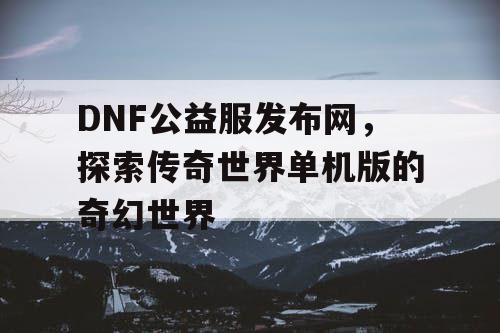 DNF公益服发布网，探索传奇世界单机版的奇幻世界